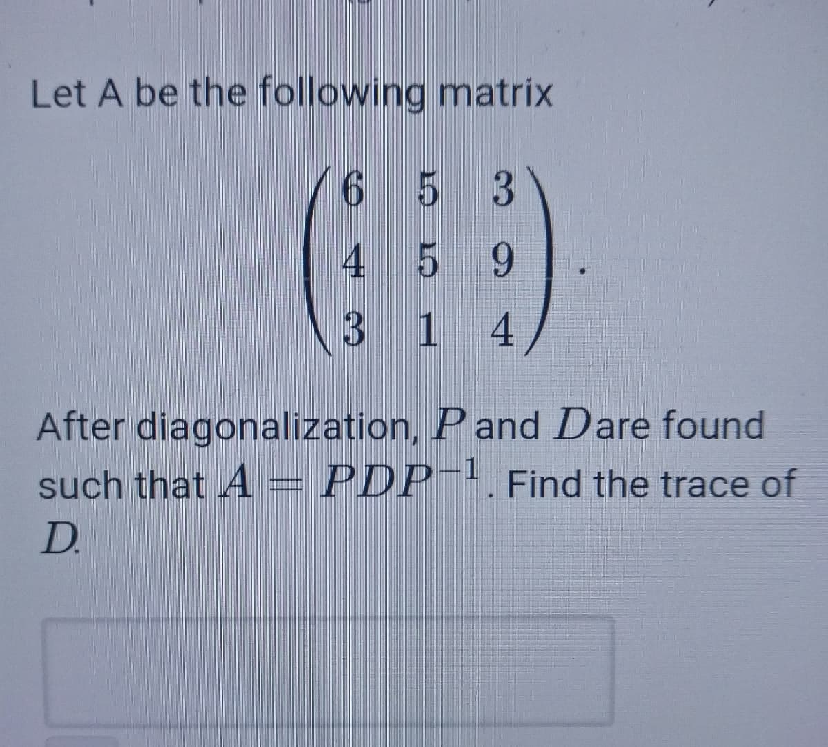 Let A be the following matrix
6 5 3
4 5 9
3 1
4/
After diagonalization, P and Dare found
such that A = PDP¯'.Find the trace of
1
D.
