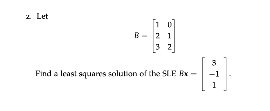 2. Let
1
B = 2 1
3 2
3
Find a least squares solution of the SLE Bx
-1
=
1
