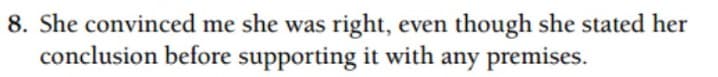 8. She convinced me she was right, even though she stated her
conclusion before supporting it with any premises.

