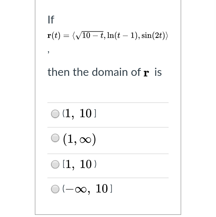 If
r(t) = (V10 – t, In(t – 1), sin(2t))
then the domain of r is
(1, 101
(1, ∞0)
[1, 10)
O(-00, 101
