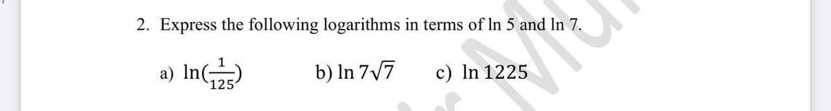 2. Express the following logarithms in terms of In 5 and In 7.
a) In(-
b) In 7v7
c) In 1225
125
