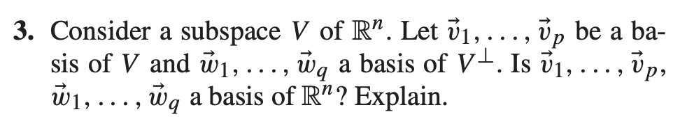 3. Consider a subspace V of R". Let v1,..., vp be a ba-
sis of V and w1, ...,
wa a basis of V-. Is ū1, . ., vp,
W1, ..., wg a basis of R"? Explain.
