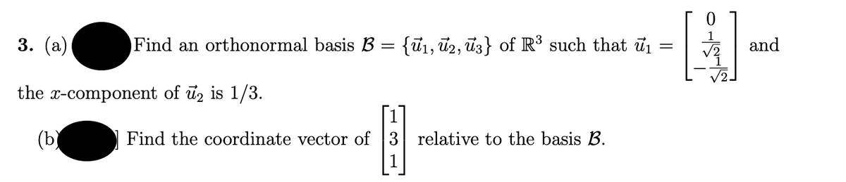 1
3. (а)
Find an orthonormal basis B
{ū1, ū2, đ3} of R³ such that u
and
the x-component of ūz is 1/3.
[1
Find the coordinate vector of 3 relative to the basis B.
(b)
1
