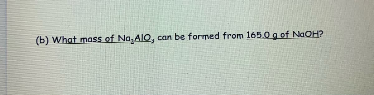 (b) What mass of Na,AlO,
can be formed from 165.0 g of NAOH?
