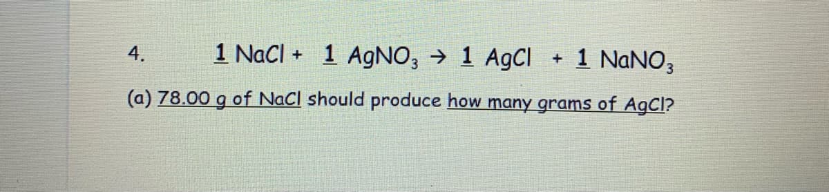 4.
1 NaCI + 1 AgNO, → 1 AgCl
+ 1 NANO3
(a) 78.00 g of NaCl should produce how many grams of AgCl?
