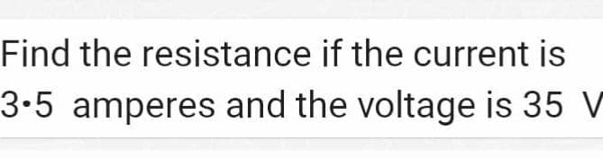 Find the resistance if the current is
3-5 amperes and the voltage is 35 V
