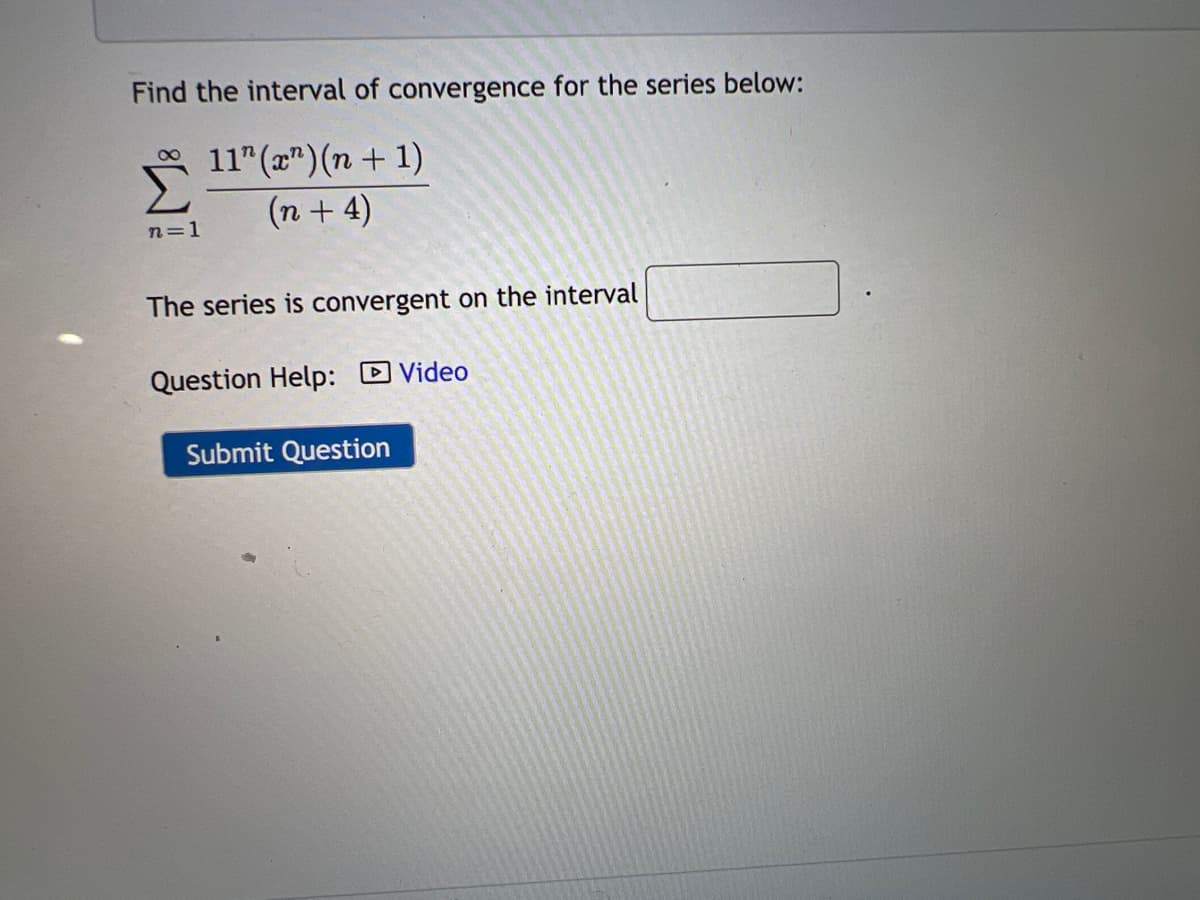 Find the interval of convergence for the series below:
11"(포")(n + 1)
Σ
(n + 4)
00
n=1
The series is convergent on the interval
Question Help: DVideo
Submit Question
