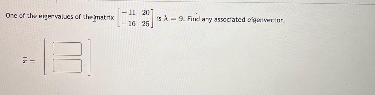 -11 20
One of the eigenvalues of the matrix
is ) = 9. Find any associated eigenvector.
– 16 25
