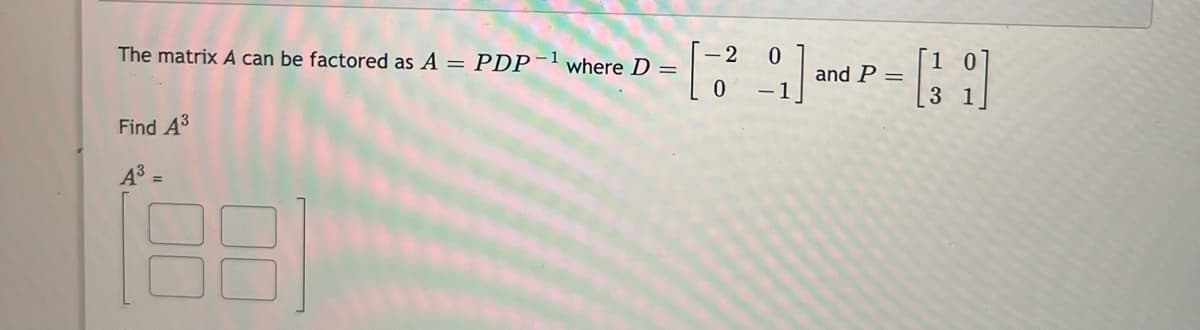 The matrix A can be factored as A = PDP-'where D =
- 2
and P =
-1
Find A3
A3
%3D
