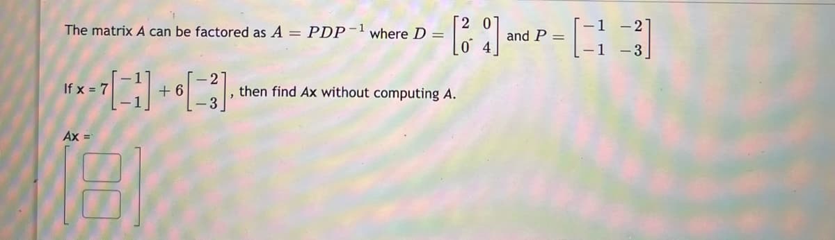 [-1 -2)
-1 -3
The matrix A can be factored as A = PDP¯'where D =
and P =
- 2
+ 6
- 3
If x = 7
then find Ax without computing A.
Ax =
DO
