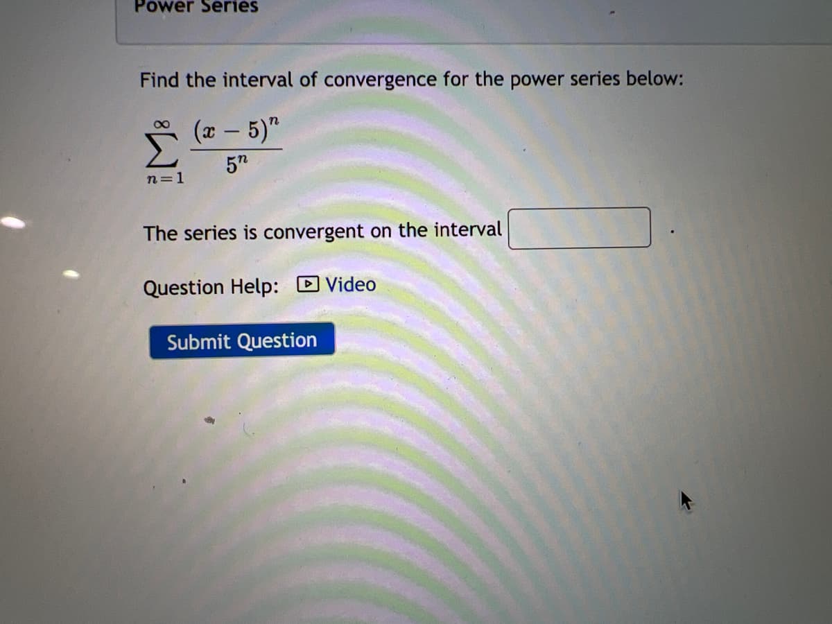 Power Series
Find the interval of convergence for the power series below:
(x- 5)"
80
n=1
The series is convergent on the interval
Question Help: D Video
Submit Question
