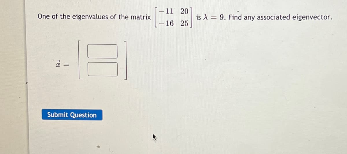 -11 20
One of the eigenvalues of the matrix
is A = 9. Find any associated eigenvector.
16 25
Submit Question
