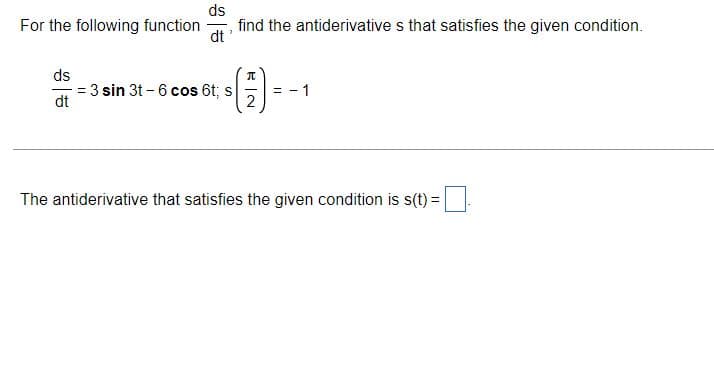 ds
For the following function
find the antiderivative s that satisfies the given condition.
dt
ds
= 3 sin 3t - 6 cos 6t; s
dt
%3D
2
The antiderivative that satisfies the given condition is s(t) =
