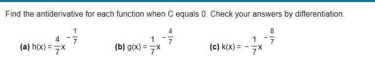 Find the antiderivative for each function when C equals 0. Check your answers by differentiation.
1
4
8.
4
1
1
(a) h(x) = 7X
(b) g(x) = 7x
(c) k(x) =
X-
