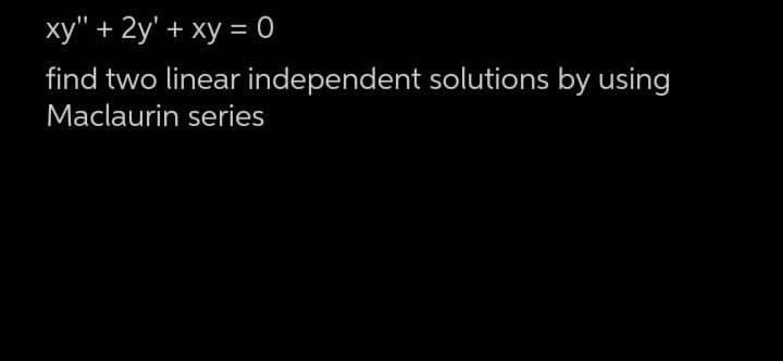 xy" + 2y + xy = 0
find two linear independent solutions by using
Maclaurin series