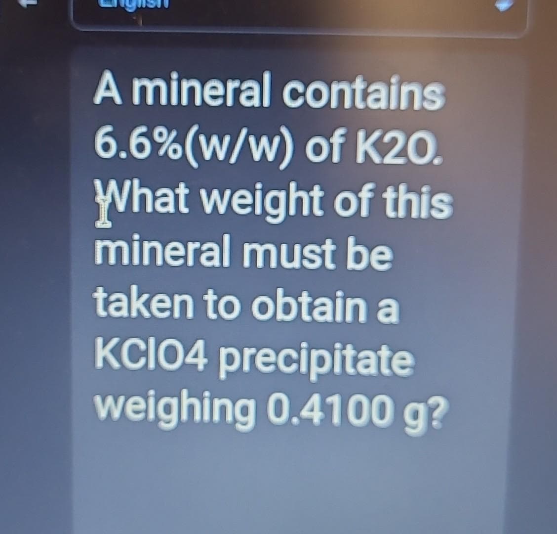 A mineral contains
6.6% (w/w) of K20.
What weight of this
mineral must be
taken to obtain a
KCIO4 precipitate
weighing 0.4100 g?