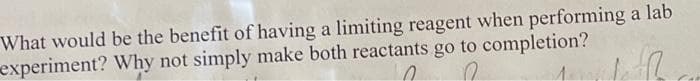 What would be the benefit of having a limiting reagent when performing a lab
Why not simply make both reactants go to completion?
experiment?