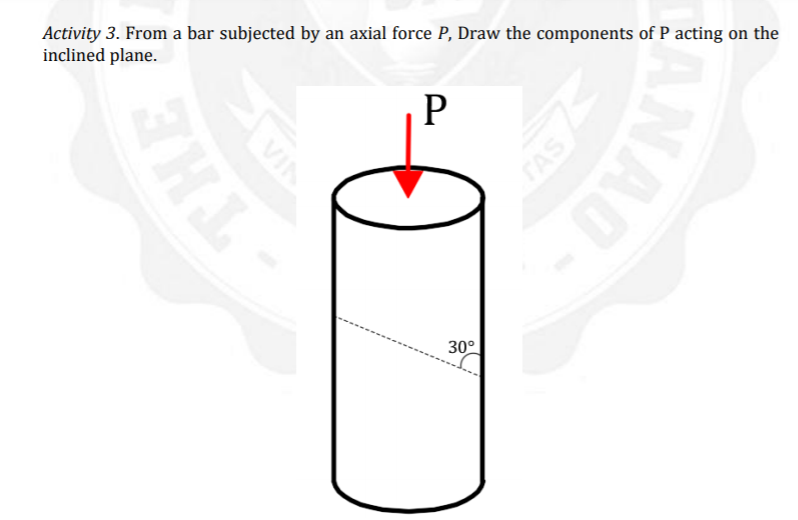 Activity 3. From a bar subjected by an axial force P, Draw the components of P acting on the
inclined plane.
30°
SHAD
NAO
FAS
VIN
