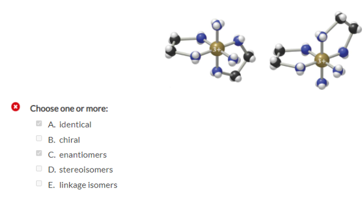 Choose one or more:
A. identical
B. chiral
C. enantiomers
D. stereoisomers
E. linkage isomers