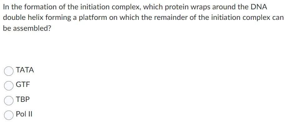 In the formation of the initiation complex, which protein wraps around the DNA
double helix forming a platform on which the remainder of the initiation complex can
be assembled?
TATA
GTF
TBP
Pol II