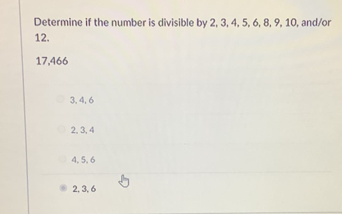 Determine if the number is divisible by 2, 3, 4, 5, 6, 8, 9, 10, and/or
12.
17,466
3. 4, 6
2, 3, 4
4, 5,6
2, 3, 6
