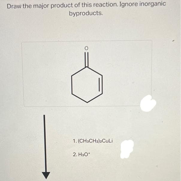 Draw the major product of this reaction. Ignore inorganic
byproducts.
1. (CH3CH2)2CuLi
2. H3O+