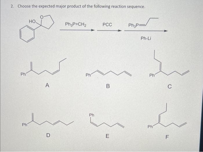 2. Choose the expected major product of the following reaction sequence.
Ph
Ph
HO
A
D
Ph3P=CH₂
Ph
Ph
PCC
B
E
Ph P=
Ph-Li
Ph
Ph
C
LL
F