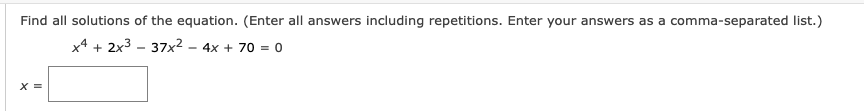 Find all solutions of the equation. (Enter all answers including repetitions. Enter your answers as a comma-separated list.)
x4 + 2x3 - 37x2
4x + 70 = 0
X =
