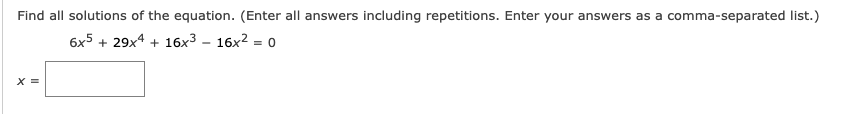 Find all solutions of the equation. (Enter all answers including repetitions. Enter your answers as a comma-separated list.)
6x5 + 29x4 + 16x3 – 16x2 :
= 0
X =
