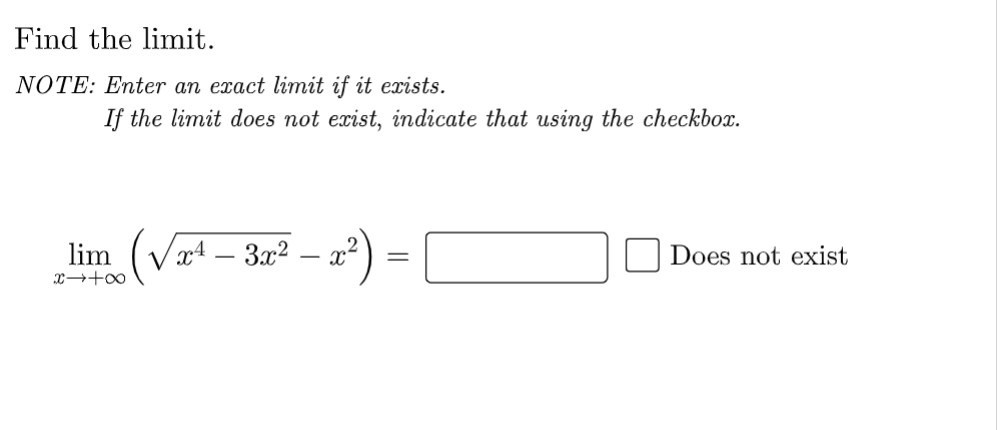 Find the limit.
NOTE: Enter an exact limit if it exists.
If the limit does not exist, indicate that using the checkbox.
lim x4 - 3x²
∞+←x
X
=
Does not exist