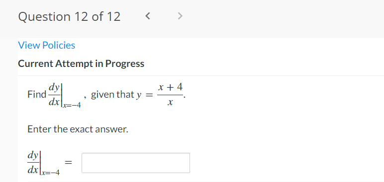 Question 12 of 12
View Policies
Current Attempt in Progress
Find
dyl
dx
Enter the exact answer.
dy
dx Lx=-4
<
=
given that y =
x + 4
X