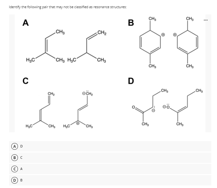 Identify the following pair that may not be classified as resonance structures:
CH3
CH3
A
B
...
CH3
CH2
H3C
`CH3 H3C°
CH3
C
D
„CH
„CH3
CH2
CH3
*CH3
H3C
CH
А
D
В
A
D

