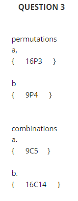 QUESTION 3
permutations
а,
{
16Р3 }
b
{ 9P4 }
combinations
a.
{ 9C5 }
b.
{
16C14 }
