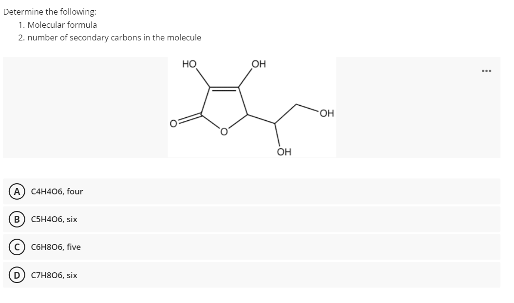 Determine the following:
1. Molecular formula
2. number of secondary carbons in the molecule
НО
ОН
OH
OH
A) C4H406, four
В
С5H406, six
C6H806, five
C7H806, six
