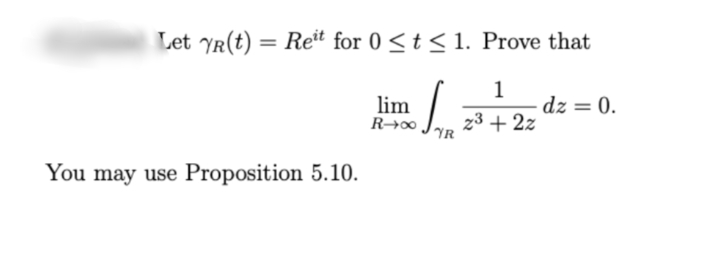 Let YR(t) = Reït for 0 <t < 1. Prove that
%3D
1
dz = 0.
lim
R→00 JYR
z3 + 2z
You may use Proposition 5.10.
