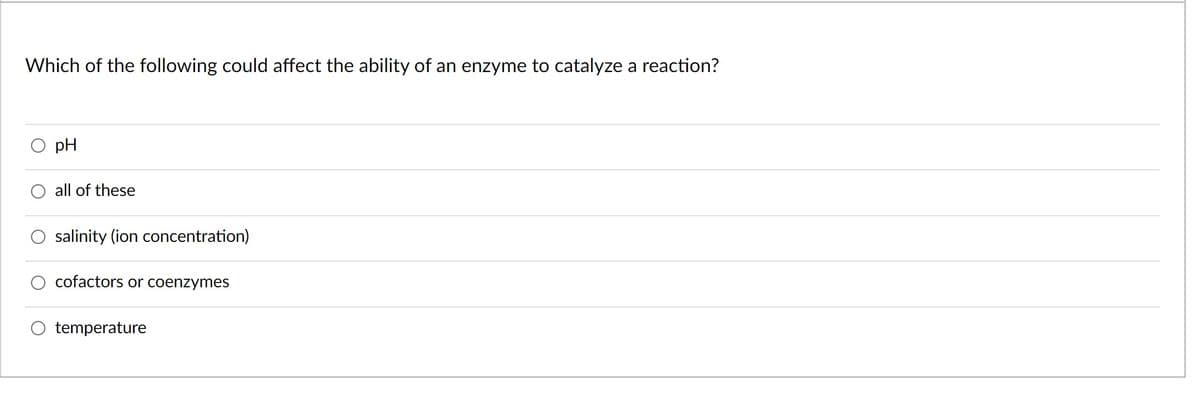 Which of the following could affect the ability of an enzyme to catalyze a reaction?
pH
all of these
salinity (ion concentration)
cofactors or coenzymes
temperature