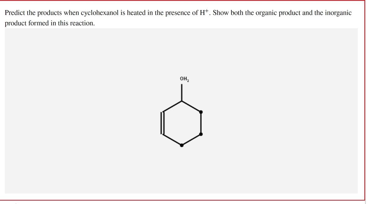 Predict the products when cyclohexanol is heated in the presence of H+. Show both the organic product and the inorganic
product formed in this reaction.
OH₂