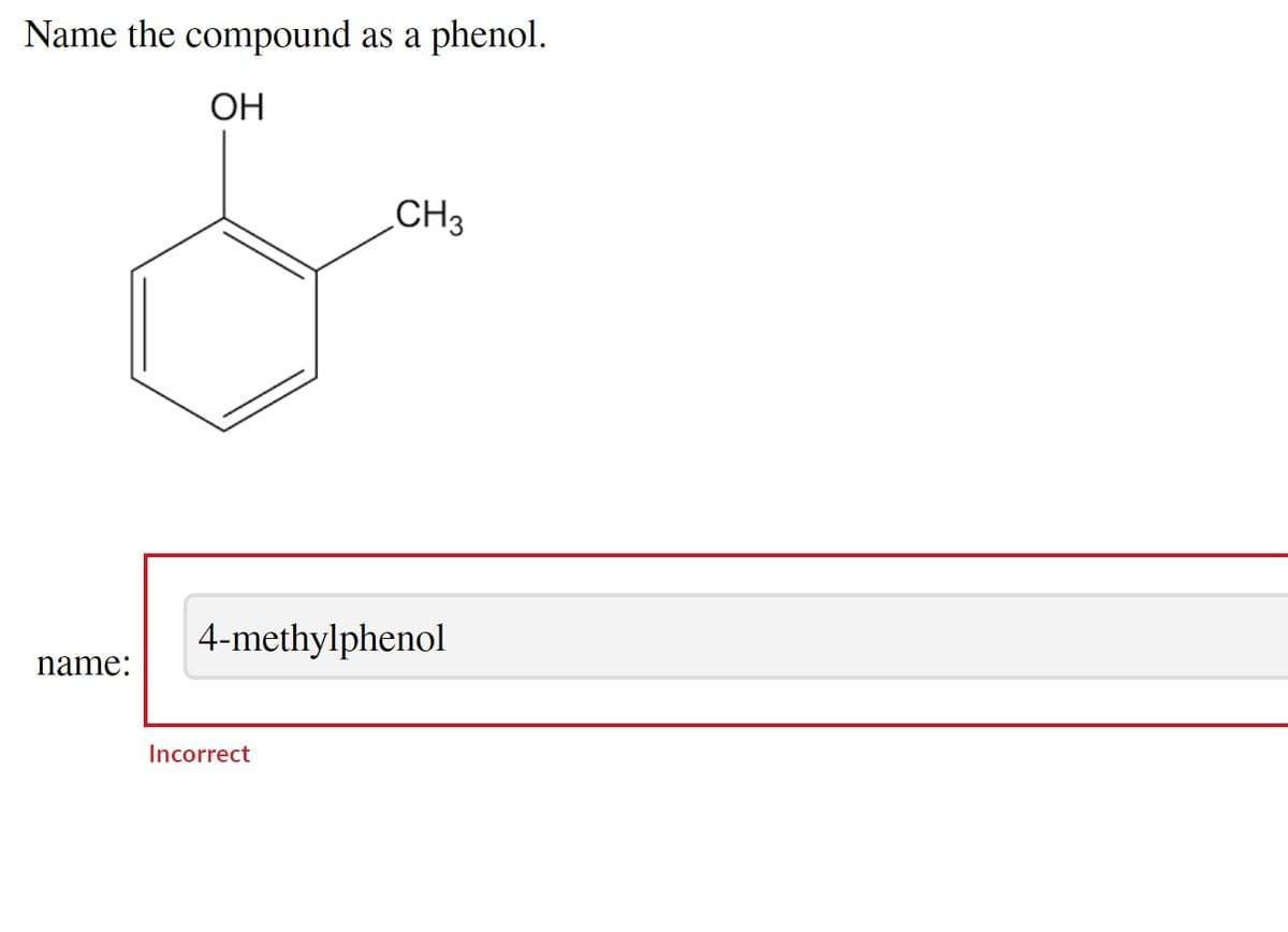 Name the compound as a
OH
name:
phenol.
CH3
4-methylphenol
Incorrect