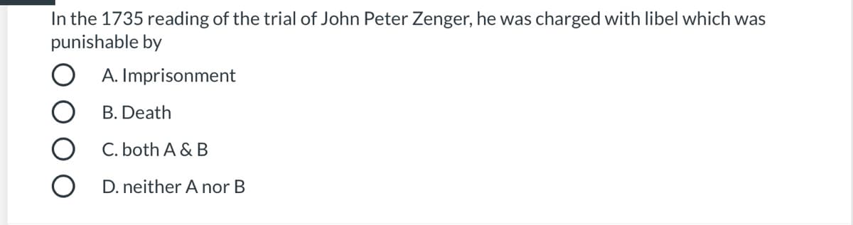 In the 1735 reading of the trial of John Peter Zenger, he was charged with libel which was
punishable by
A. Imprisonment
B. Death
C. both A & B
D. neither A nor B
