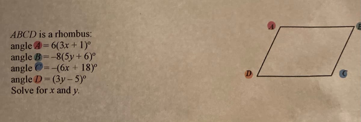 ABCD is a rhombus:
angle A= 6(3x + 1)°
angle B=-8(5y+ 6)°
angle C=-(6x + 18)°
angle D = (3y- 5)°
Solve for x and y.
