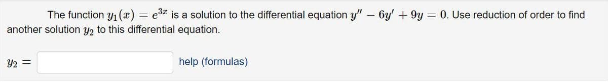 The function y1 (x) = e3*
is a solution to the differential equation y" – 6y' + 9y
= 0. Use reduction of order to find
another solution y2 to this differential equation.
Y2 =
help (formulas)
