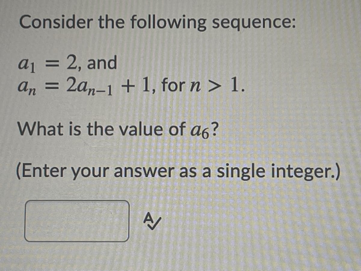 Consider the following sequence:
aj =
2, and
an
2a,-1 + 1, forn> 1.
What is the value of a6?
(Enter your answer as a single integer.)
