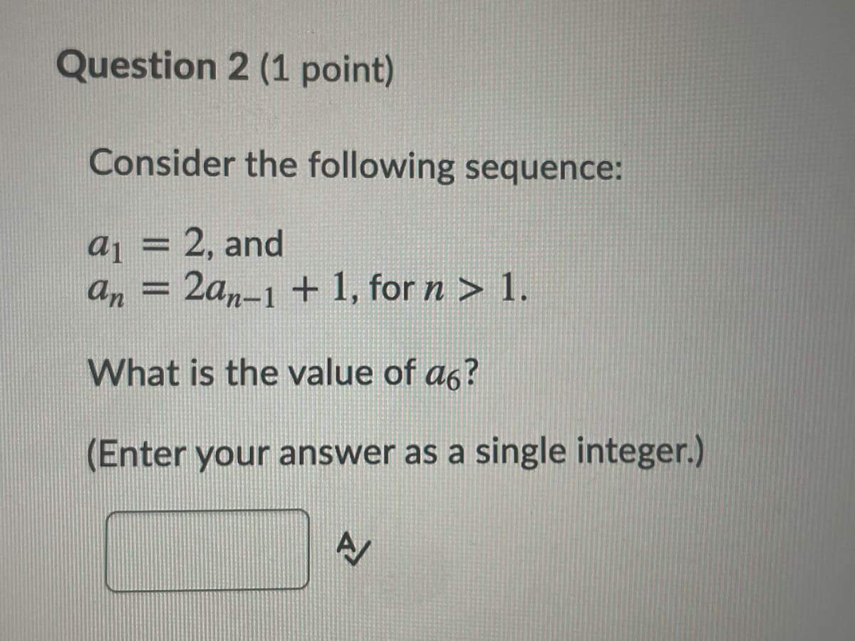 Question 2 (1 point)
Consider the following sequence:
aj = 2, and
an = 2an-1 + 1, for n > 1.
%3D
What is the value of a6?
(Enter your answer as a single integer.)
