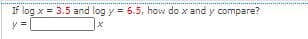 If log x = 3.5 and log y = 6.5, how do x and y compare?
%3!
