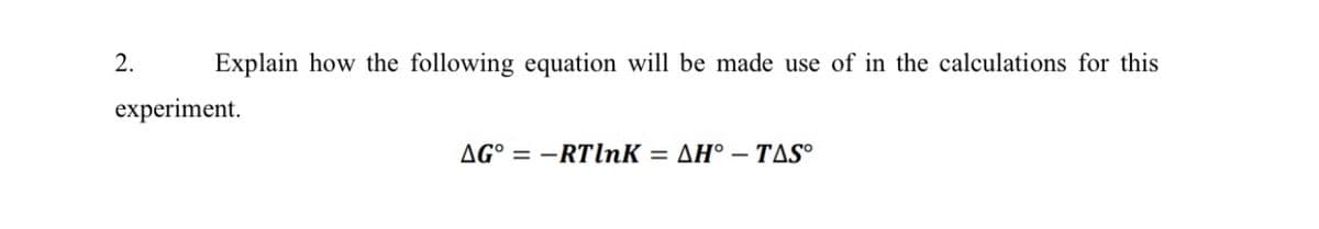 2.
Explain how the following equation will be made use of in the calculations for this
experiment.
AG° = –RTlnK = AH° – TAS°

