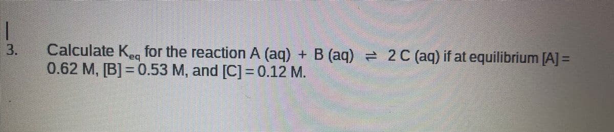 Calculate K.r for the reaction A (ag) + B (ag) 2C (ag) if at equilibrium [A] =
0.62 M, [B] = 0.53 M, and [C]=0.12 M.
3.
ea
