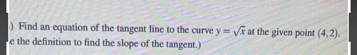 ) Find an equation of the tangent line to the curve y = Vx at the given point (4, 2).
e the definition to find the slope of the tangent.)
%3D
