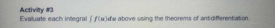 Activity #3
Evaluate each integral f(u)du above using the theorems of antidifferentiation.
