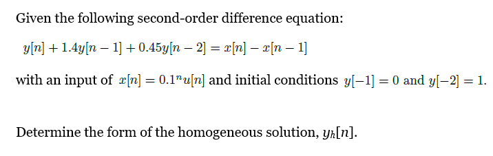 Given the following second-order difference equation:
уп] + 1.4у[n — 1] + 0.45у|n — 2] — г(п] — г[п — 1]
with an input of x[n] = 0.1"u[n] and initial conditions y[-1] = 0 and y[-2] = 1.
Determine the form of the homogeneous solution, yk[n].

