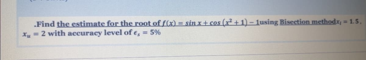 .Find the estimate for the root of f(x) = sin x + cos (x² + 1) - 1using Bisection methodx, = 1.5,
X =2 with accuracy level of e, = 5%
%3D
